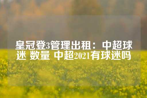 皇冠登3管理出租：中超球迷 数量 中超2021有球迷吗-第1张图片-皇冠信用盘出租