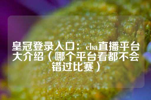 皇冠登录入口：cba直播平台大介绍（哪个平台看都不会错过比赛）-第1张图片-皇冠信用盘出租