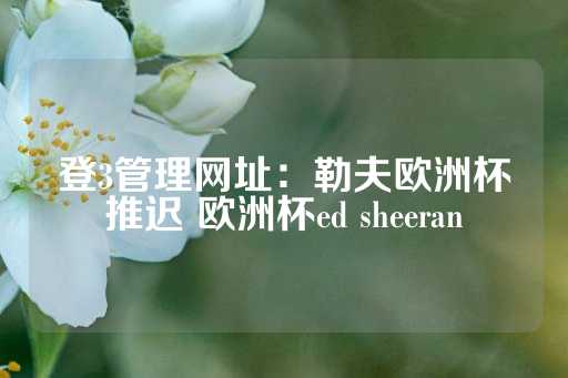 登3管理网址：勒夫欧洲杯推迟 欧洲杯ed sheeran