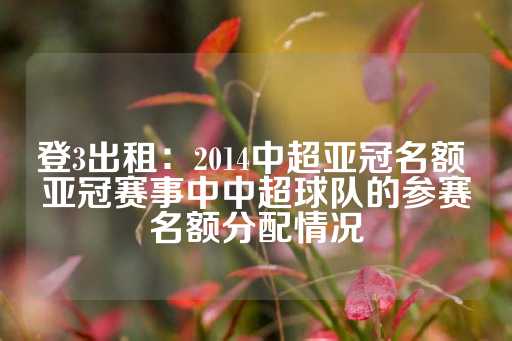 登3出租：2014中超亚冠名额 亚冠赛事中中超球队的参赛名额分配情况-第1张图片-皇冠信用盘出租