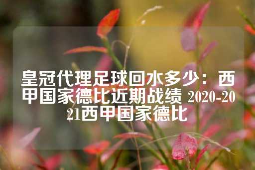 皇冠代理足球回水多少：西甲国家德比近期战绩 2020-2021西甲国家德比