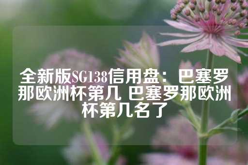 全新版SG138信用盘：巴塞罗那欧洲杯第几 巴塞罗那欧洲杯第几名了