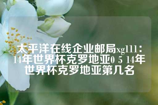 太平洋在线企业邮局xg111：14年世界杯克罗地亚0 5 14年世界杯克罗地亚第几名