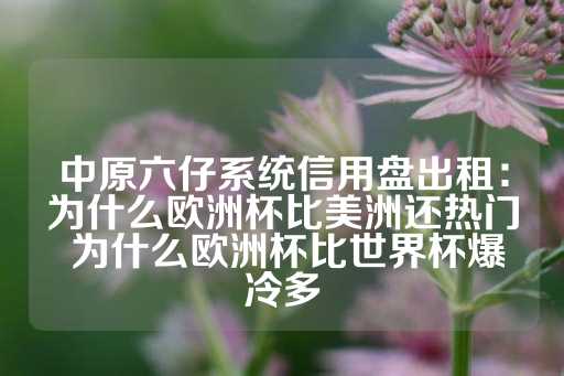 中原六仔系统信用盘出租：为什么欧洲杯比美洲还热门 为什么欧洲杯比世界杯爆冷多-第1张图片-皇冠信用盘出租