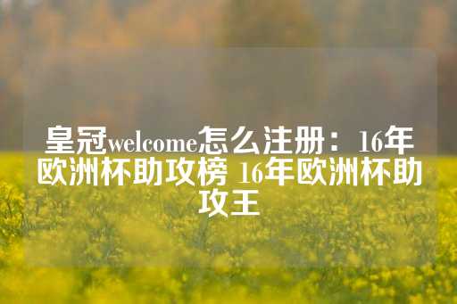 皇冠welcome怎么注册：16年欧洲杯助攻榜 16年欧洲杯助攻王