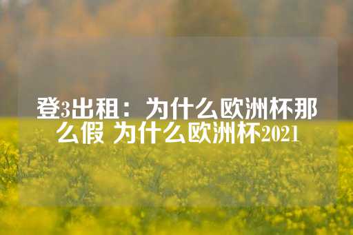 登3出租：为什么欧洲杯那么假 为什么欧洲杯2021-第1张图片-皇冠信用盘出租