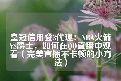 皇冠信用登3代理：NBA火箭VS爵士，如何在QQ直播中观看（完美直播不卡顿的小方法）