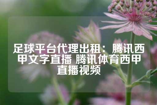 足球平台代理出租：腾讯西甲文字直播 腾讯体育西甲直播视频