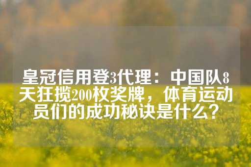 皇冠信用登3代理：中国队8天狂揽200枚奖牌，体育运动员们的成功秘诀是什么？