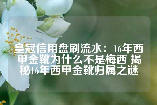 皇冠信用盘刷流水：16年西甲金靴为什么不是梅西 揭秘16年西甲金靴归属之谜-第1张图片-皇冠信用盘出租