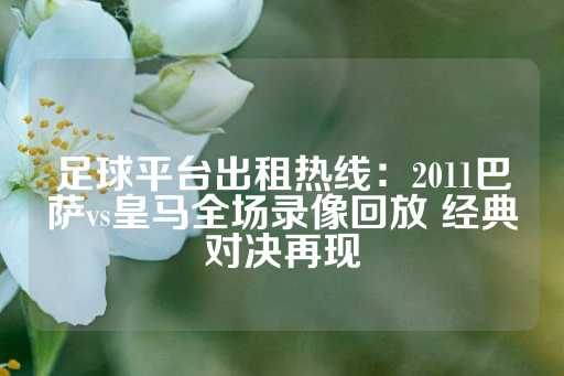 足球平台出租热线：2011巴萨vs皇马全场录像回放 经典对决再现-第1张图片-皇冠信用盘出租