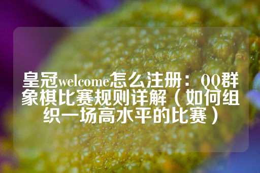 皇冠welcome怎么注册：QQ群象棋比赛规则详解（如何组织一场高水平的比赛）