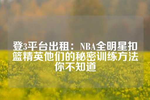 登3平台出租：NBA全明星扣篮精英他们的秘密训练方法你不知道-第1张图片-皇冠信用盘出租