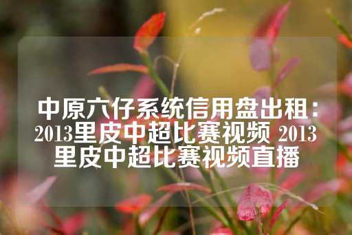 中原六仔系统信用盘出租：2013里皮中超比赛视频 2013里皮中超比赛视频直播