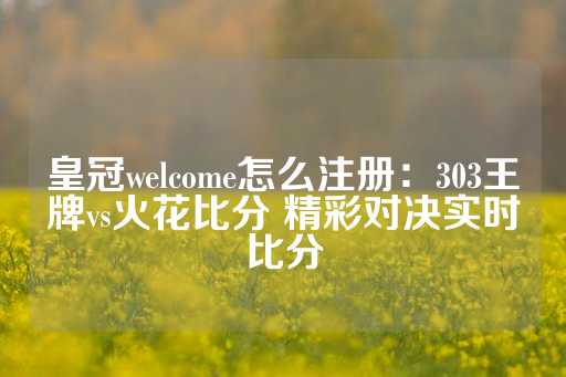 皇冠welcome怎么注册：303王牌vs火花比分 精彩对决实时比分-第1张图片-皇冠信用盘出租