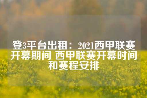 登3平台出租：2021西甲联赛开幕期间 西甲联赛开幕时间和赛程安排