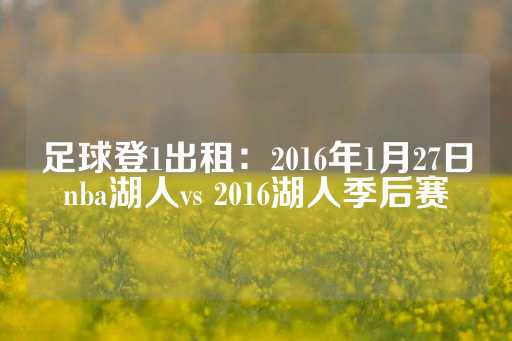 足球登1出租：2016年1月27日nba湖人vs 2016湖人季后赛-第1张图片-皇冠信用盘出租