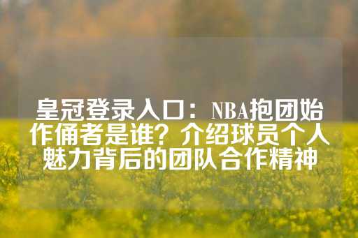 皇冠登录入口：NBA抱团始作俑者是谁？介绍球员个人魅力背后的团队合作精神