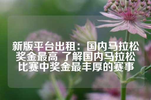 新版平台出租：国内马拉松奖金最高 了解国内马拉松比赛中奖金最丰厚的赛事-第1张图片-皇冠信用盘出租