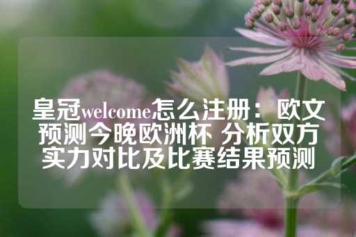 皇冠welcome怎么注册：欧文预测今晚欧洲杯 分析双方实力对比及比赛结果预测