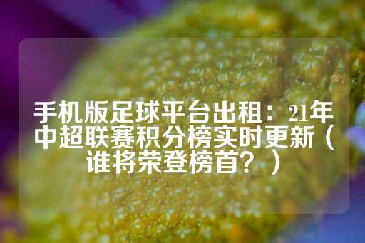 手机版足球平台出租：21年中超联赛积分榜实时更新（谁将荣登榜首？）