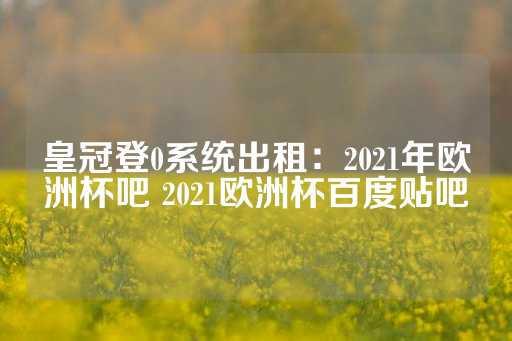 皇冠登0系统出租：2021年欧洲杯吧 2021欧洲杯百度贴吧