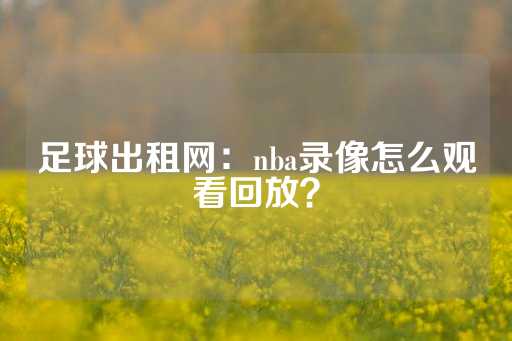 足球出租网：nba录像怎么观看回放？