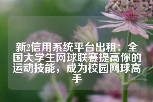 新2信用系统平台出租：全国大学生网球联赛提高你的运动技能，成为校园网球高手-第1张图片-皇冠信用盘出租