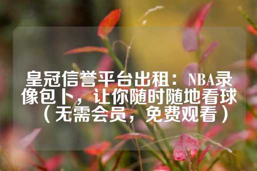 皇冠信誉平台出租：NBA录像包卜，让你随时随地看球（无需会员，免费观看）