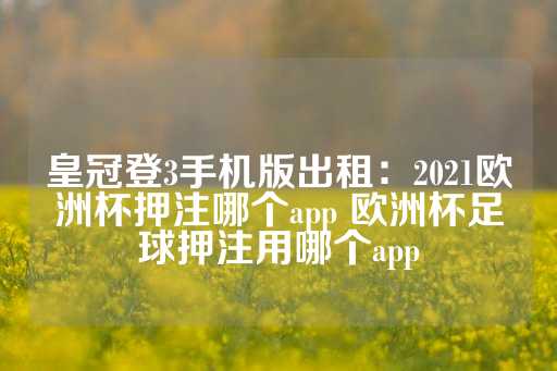 皇冠登3手机版出租：2021欧洲杯押注哪个app 欧洲杯足球押注用哪个app-第1张图片-皇冠信用盘出租