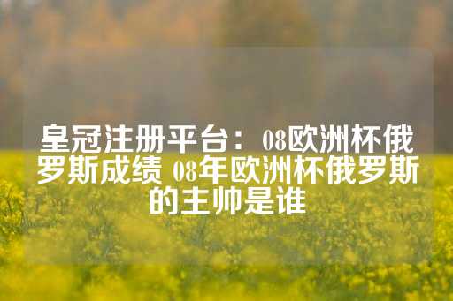 皇冠注册平台：08欧洲杯俄罗斯成绩 08年欧洲杯俄罗斯的主帅是谁