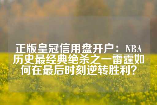 正版皇冠信用盘开户：NBA历史最经典绝杀之一雷霆如何在最后时刻逆转胜利？-第1张图片-皇冠信用盘出租