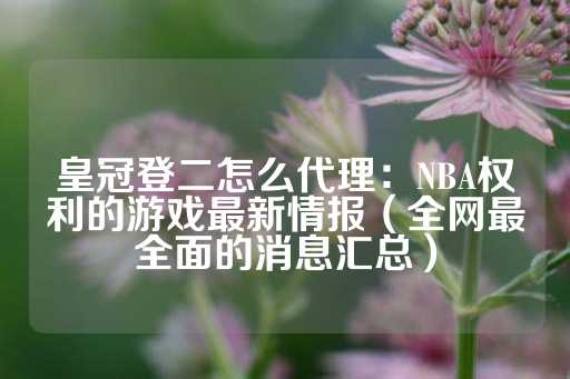 皇冠登二怎么代理：NBA权利的游戏最新情报（全网最全面的消息汇总）-第1张图片-皇冠信用盘出租