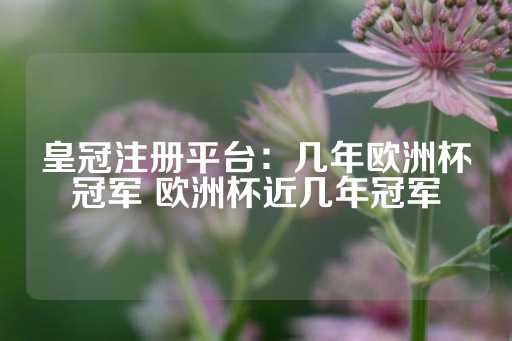 皇冠注册平台：几年欧洲杯冠军 欧洲杯近几年冠军