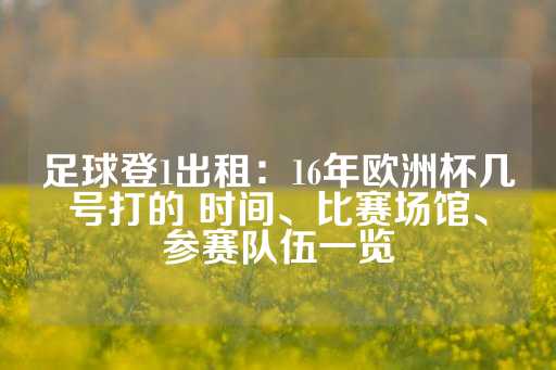 足球登1出租：16年欧洲杯几号打的 时间、比赛场馆、参赛队伍一览-第1张图片-皇冠信用盘出租