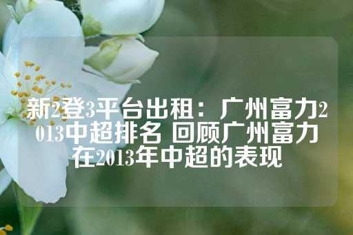 新2登3平台出租：广州富力2013中超排名 回顾广州富力在2013年中超的表现-第1张图片-皇冠信用盘出租