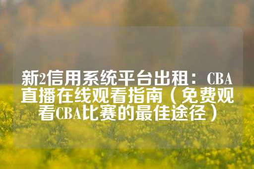 新2信用系统平台出租：CBA直播在线观看指南（免费观看CBA比赛的最佳途径）-第1张图片-皇冠信用盘出租