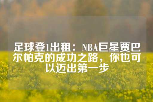 足球登1出租：NBA巨星贾巴尔帕克的成功之路，你也可以迈出第一步-第1张图片-皇冠信用盘出租