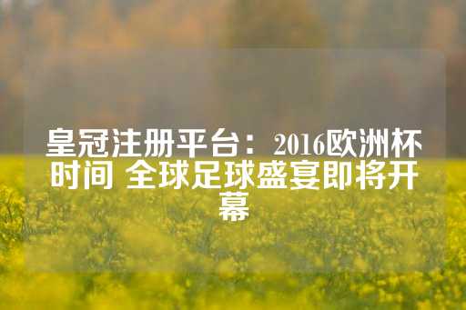 皇冠注册平台：2016欧洲杯时间 全球足球盛宴即将开幕