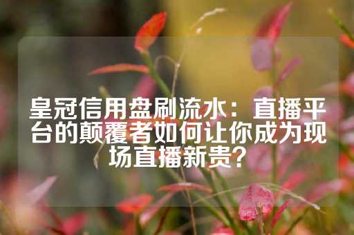 皇冠信用盘刷流水：直播平台的颠覆者如何让你成为现场直播新贵？-第1张图片-皇冠信用盘出租