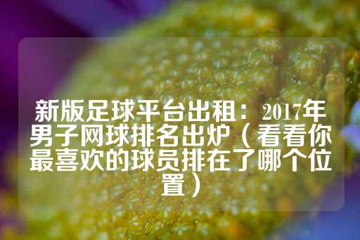 新版足球平台出租：2017年男子网球排名出炉（看看你最喜欢的球员排在了哪个位置）