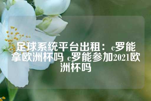 足球系统平台出租：c罗能拿欧洲杯吗 c罗能参加2021欧洲杯吗