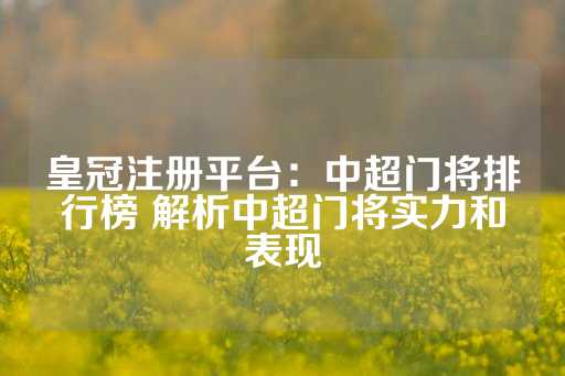 皇冠注册平台：中超门将排行榜 解析中超门将实力和表现-第1张图片-皇冠信用盘出租