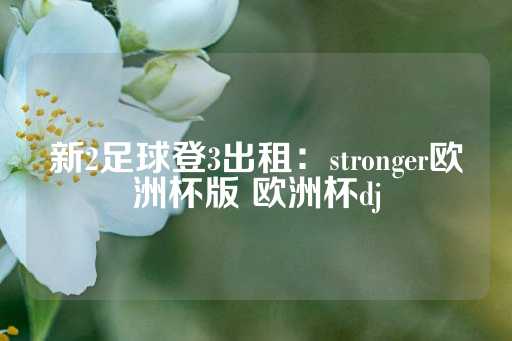 新2足球登3出租：stronger欧洲杯版 欧洲杯dj