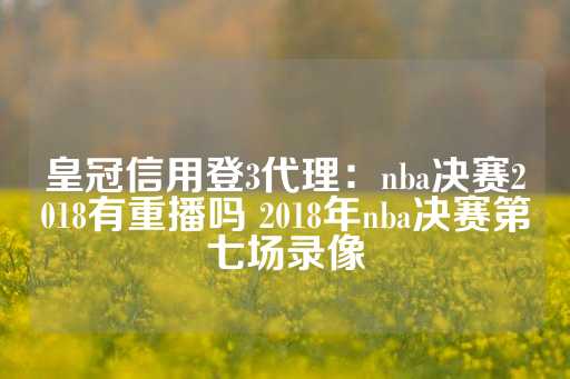 皇冠信用登3代理：nba决赛2018有重播吗 2018年nba决赛第七场录像-第1张图片-皇冠信用盘出租