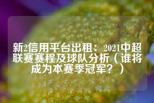 新2信用平台出租：2021中超联赛赛程及球队分析（谁将成为本赛季冠军？）