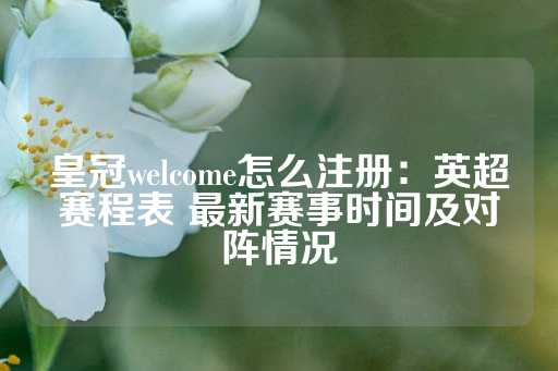 皇冠welcome怎么注册：英超赛程表 最新赛事时间及对阵情况