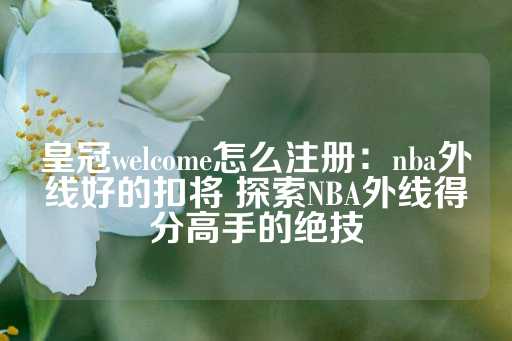 皇冠welcome怎么注册：nba外线好的扣将 探索NBA外线得分高手的绝技