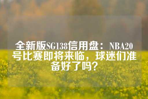 全新版SG138信用盘：NBA20号比赛即将来临，球迷们准备好了吗？