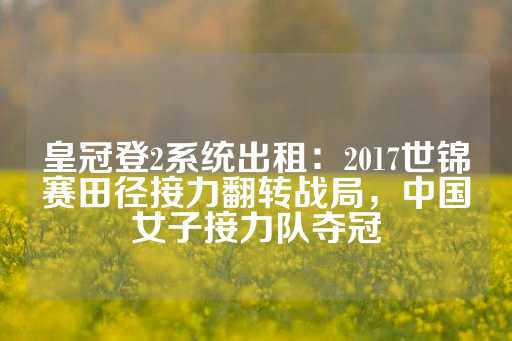 皇冠登2系统出租：2017世锦赛田径接力翻转战局，中国女子接力队夺冠